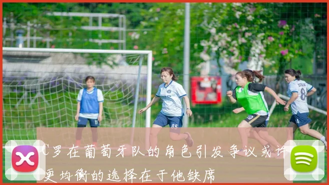 C罗在葡萄牙队的角色引发争议或许更均衡的选择在于他缺席