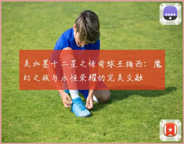 美加墨十二星之传奇球王梅西：魔幻之旅与永恒荣耀的完美交融