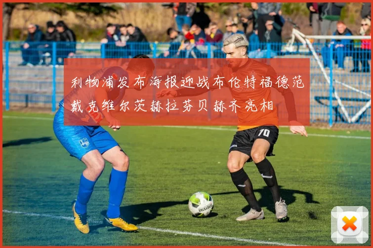 利物浦发布海报迎战布伦特福德范戴克维尔茨赫拉芬贝赫齐亮相
