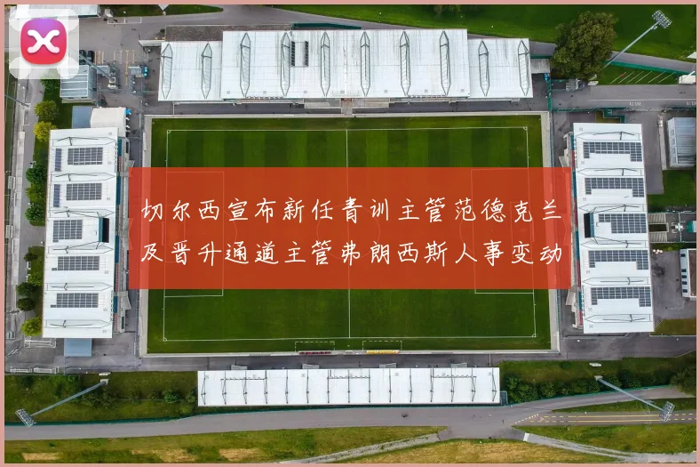 切尔西宣布新任青训主管范德克兰及晋升通道主管弗朗西斯人事变动