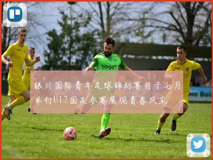 银川国际青年足球锦标赛将于七月举行U17国足参赛展现青春风采