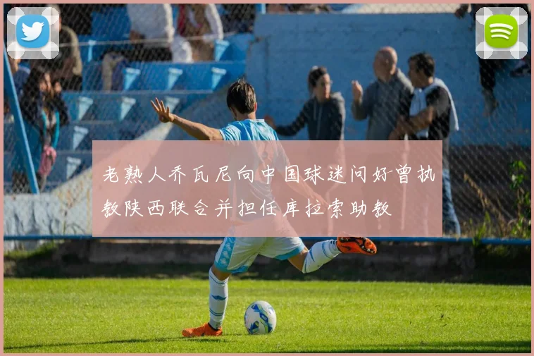 老熟人乔瓦尼向中国球迷问好曾执教陕西联合并担任库拉索助教