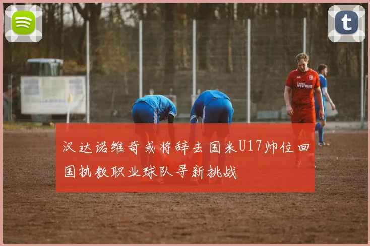 汉达诺维奇或将辞去国米U17帅位回国执教职业球队寻新挑战
