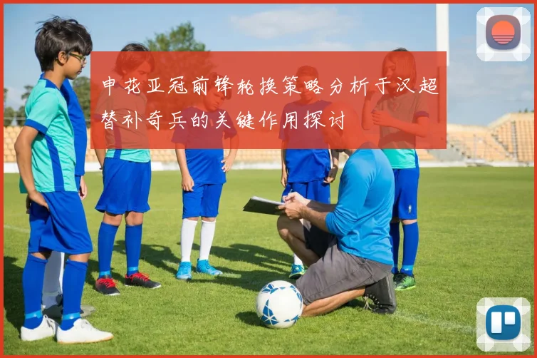 申花亚冠前锋轮换策略分析于汉超替补奇兵的关键作用探讨