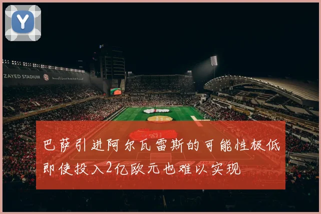 巴萨引进阿尔瓦雷斯的可能性极低即使投入2亿欧元也难以实现