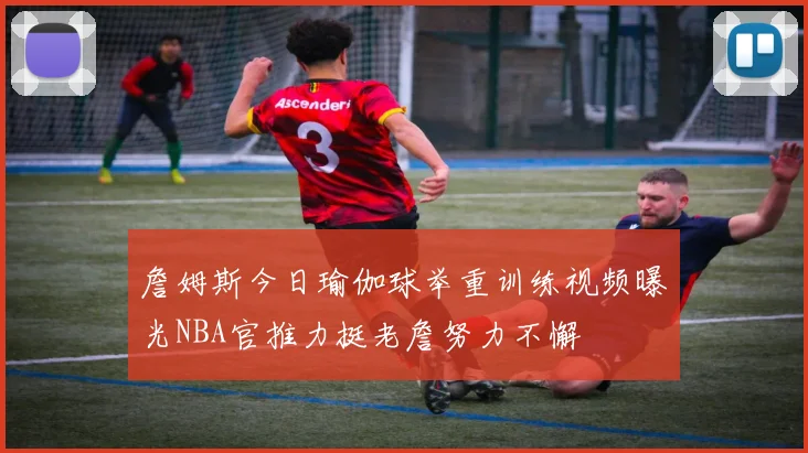 詹姆斯今日瑜伽球举重训练视频曝光NBA官推力挺老詹努力不懈