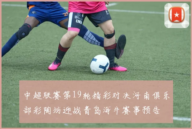 中超联赛第19轮精彩对决河南俱乐部彩陶坊迎战青岛海牛赛事预告