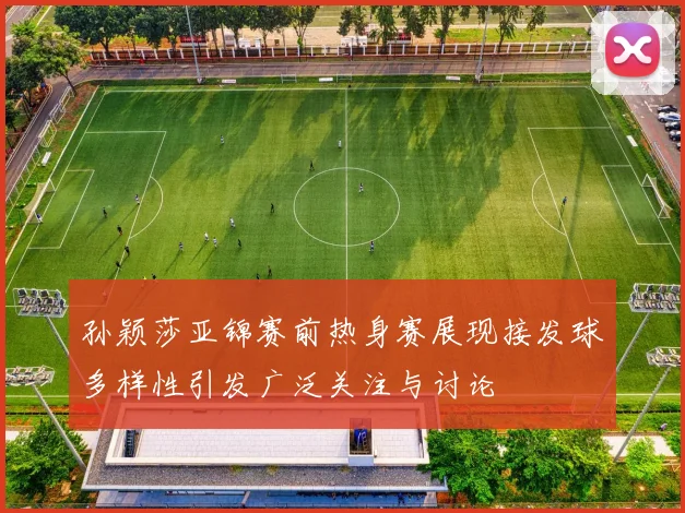 孙颖莎亚锦赛前热身赛展现接发球多样性引发广泛关注与讨论