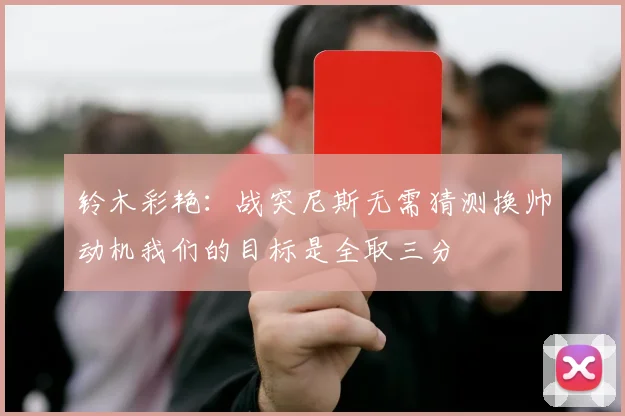 铃木彩艳：战突尼斯无需猜测换帅动机我们的目标是全取三分