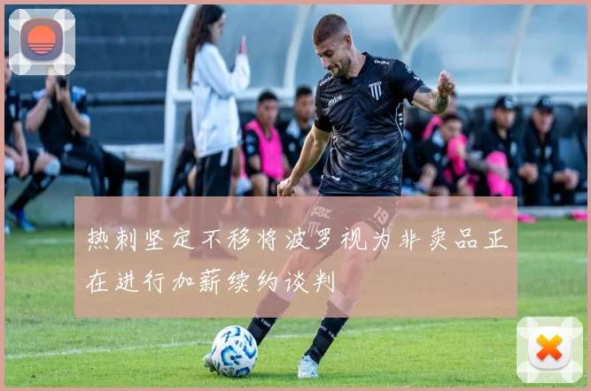 热刺坚定不移将波罗视为非卖品正在进行加薪续约谈判