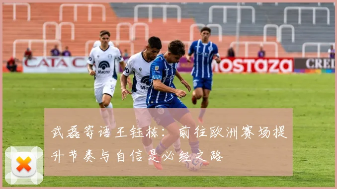 武磊寄语王钰栋：前往欧洲赛场提升节奏与自信是必经之路