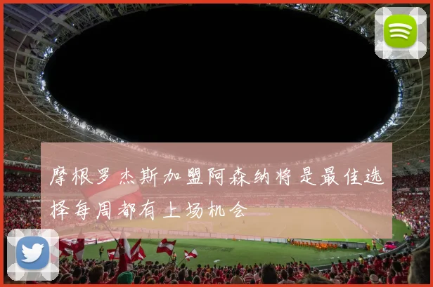 摩根罗杰斯加盟阿森纳将是最佳选择每周都有上场机会