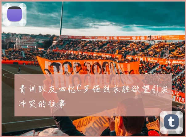 青训队友回忆C罗强烈求胜欲望引发冲突的往事