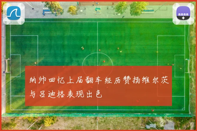 纳帅回忆上届翻车经历赞扬维尔茨与吕迪格表现出色
