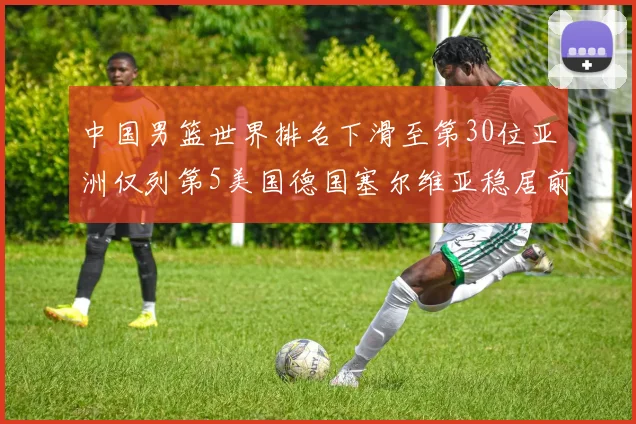 中国男篮世界排名下滑至第30位亚洲仅列第5美国德国塞尔维亚稳居前三