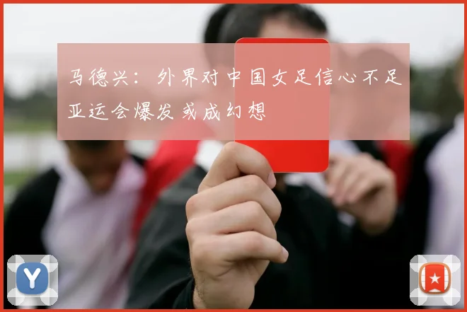 马德兴：外界对中国女足信心不足亚运会爆发或成幻想