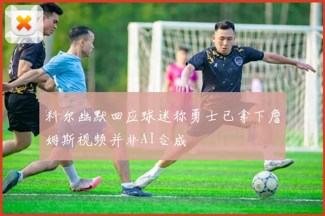 科尔幽默回应球迷称勇士已拿下詹姆斯视频并非AI合成
