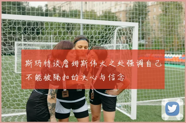 斯玛特谈詹姆斯伟大之处强调自己不能被隔扣的决心与信念