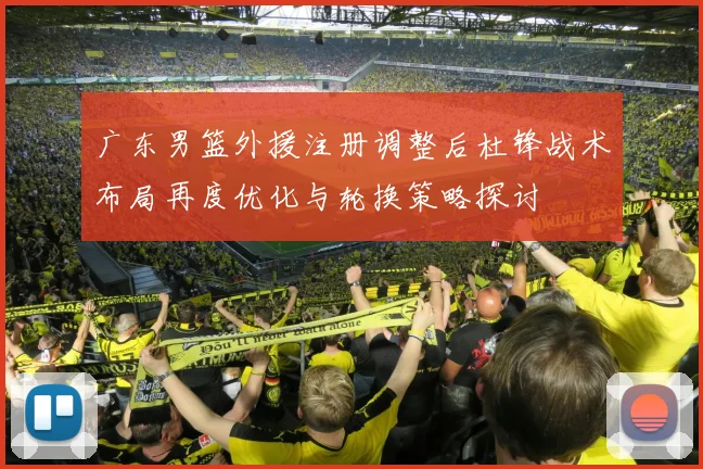 广东男篮外援注册调整后杜锋战术布局再度优化与轮换策略探讨