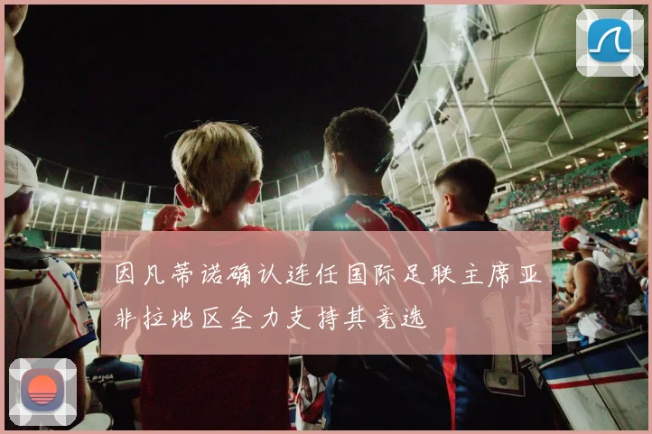 因凡蒂诺确认连任国际足联主席亚非拉地区全力支持其竞选