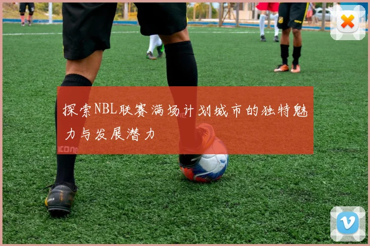 探索NBL联赛满场计划城市的独特魅力与发展潜力