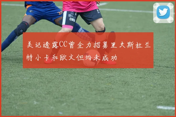 美记透露CC曾全力招募里夫斯杜兰特小卡和欧文但均未成功
