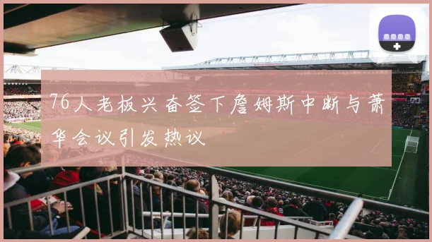 76人老板兴奋签下詹姆斯中断与萧华会议引发热议