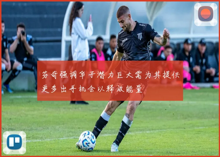 芬奇强调华子潜力巨大需为其提供更多出手机会以释放能量