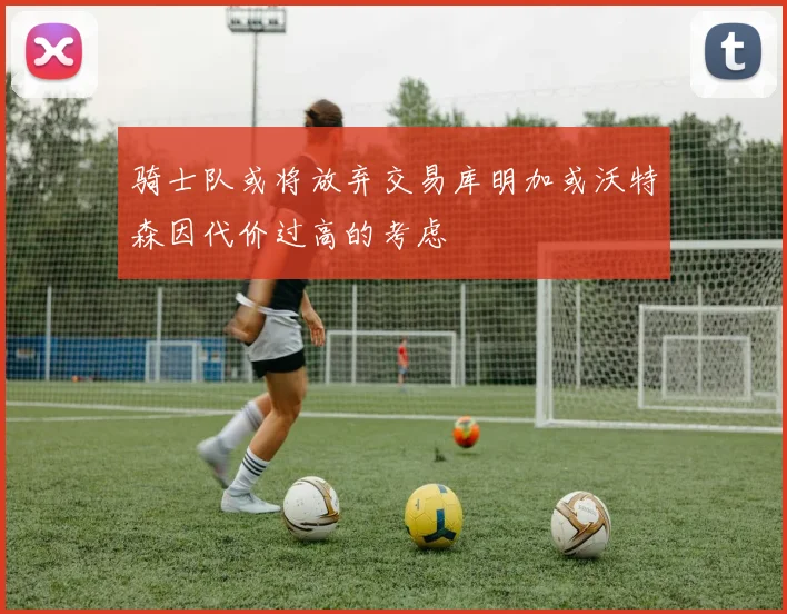 骑士队或将放弃交易库明加或沃特森因代价过高的考虑