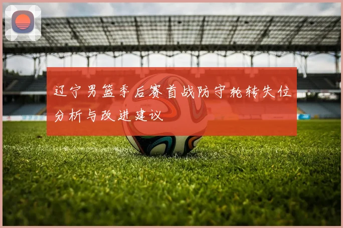 辽宁男篮季后赛首战防守轮转失位分析与改进建议