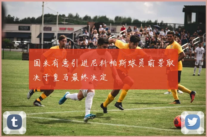 国米有意引进尼科帕斯球员前景取决于皇马最终决定