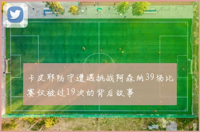 卡皮耶防守遭遇挑战阿森纳39场比赛仅被过19次的背后故事
