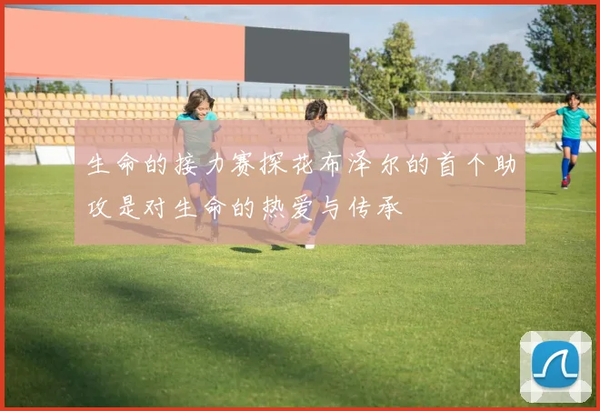 生命的接力赛探花布泽尔的首个助攻是对生命的热爱与传承