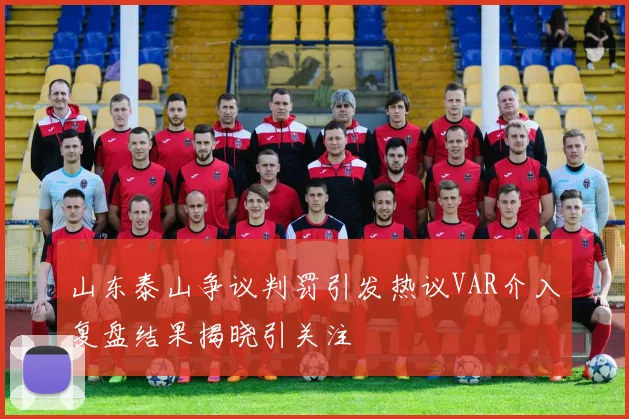山东泰山争议判罚引发热议VAR介入复盘结果揭晓引关注