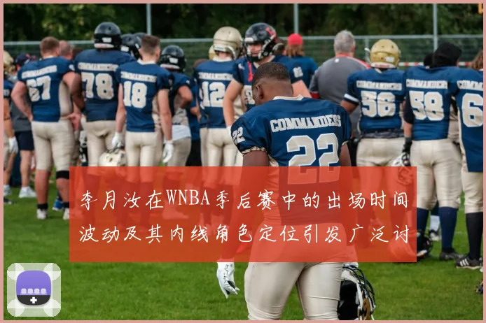 李月汝在WNBA季后赛中的出场时间波动及其内线角色定位引发广泛讨论
